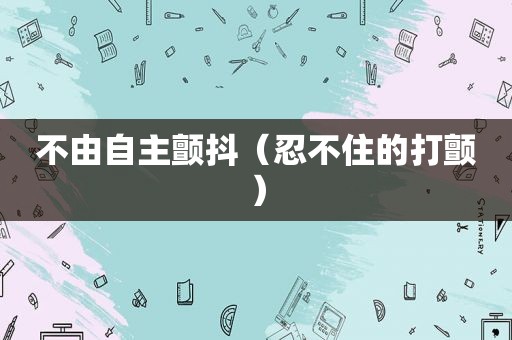不由自主颤抖（忍不住的打颤）