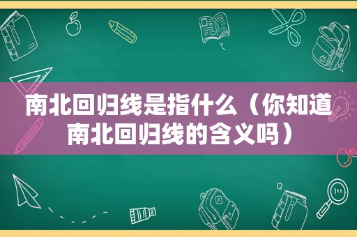 南北回归线是指什么（你知道南北回归线的含义吗）