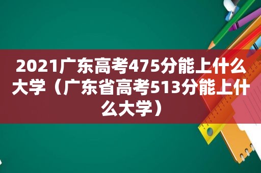 2021广东高考475分能上什么大学（广东省高考513分能上什么大学）