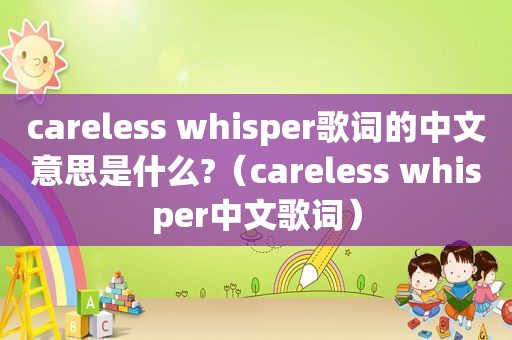 careless whisper歌词的中文意思是什么?(careless whisper中文歌词) careless whisper歌词的中文意思是什么?(careless whisper中文歌词)