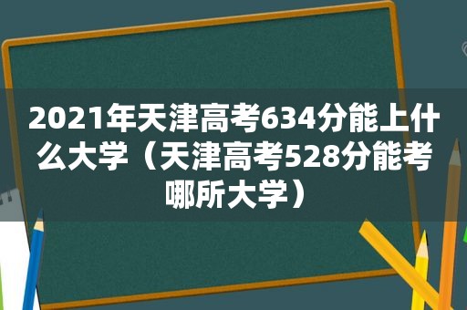 2021年天津高考634分能上什么大学（天津高考528分能考哪所大学）