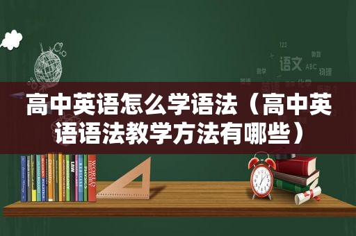 高中英语怎么学语法（高中英语语法教学方法有哪些）