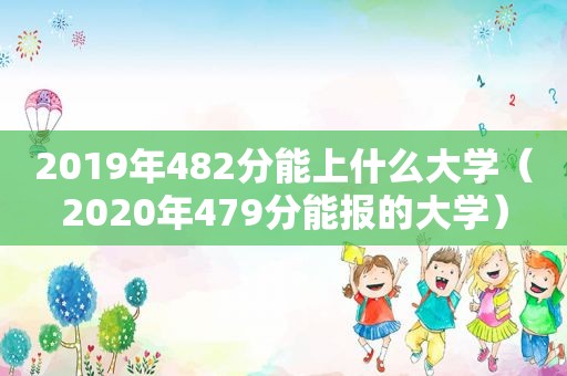 2019年482分能上什么大学（2020年479分能报的大学）