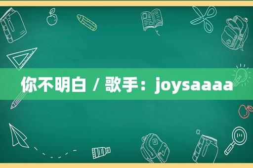 你不明白 / 歌手：joysaaaa