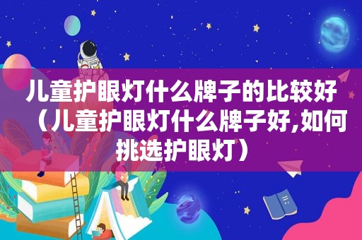 儿童护眼灯什么牌子的比较好（儿童护眼灯什么牌子好,如何挑选护眼灯）