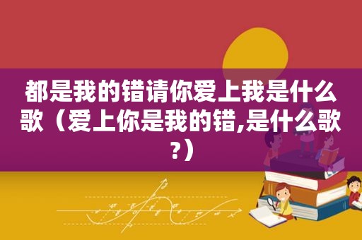 都是我的错请你爱上我是什么歌（爱上你是我的错,是什么歌?）
