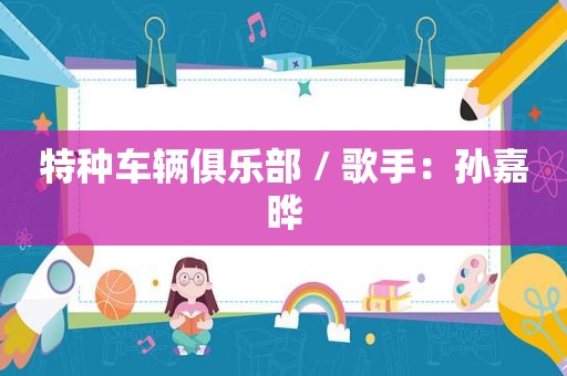 特种车辆俱乐部 / 歌手：孙嘉晔