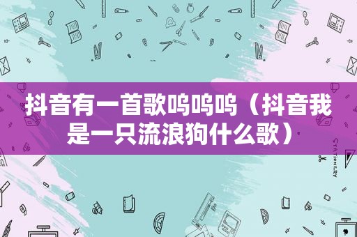 抖音有一首歌呜呜呜（抖音我是一只流浪狗什么歌）