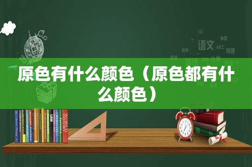 原色有什么颜色（原色都有什么颜色）