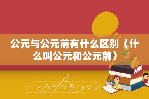 公元与公元前有什么区别（什么叫公元和公元前）