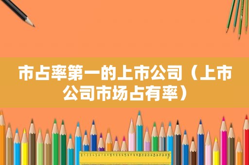 市占率第一的上市公司（上市公司市场占有率）