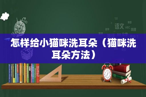 怎样给小猫咪洗耳朵（猫咪洗耳朵方法）