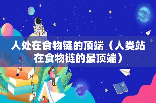 人处在食物链的顶端（人类站在食物链的最顶端）