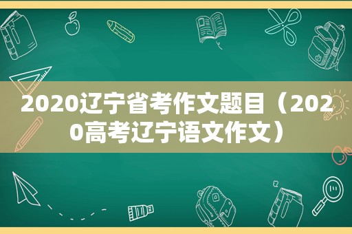 2020辽宁省考作文题目（2020高考辽宁语文作文）