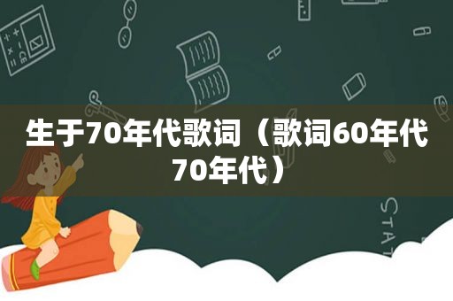 生于70年代歌词（歌词60年代70年代）