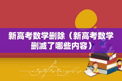 新高考数学删除（新高考数学删减了哪些内容）