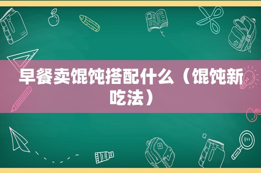 早餐卖馄饨搭配什么（馄饨新吃法）