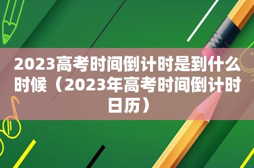 2023高考时间倒计时是到什么时候（2023年高考时间倒计时日历）