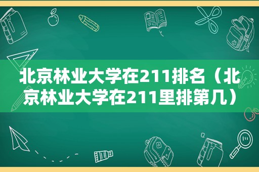 北京林业大学在211排名（北京林业大学在211里排第几）
