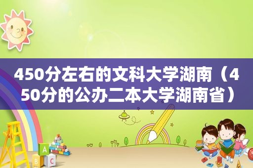 450分左右的文科大学湖南（450分的公办二本大学湖南省）
