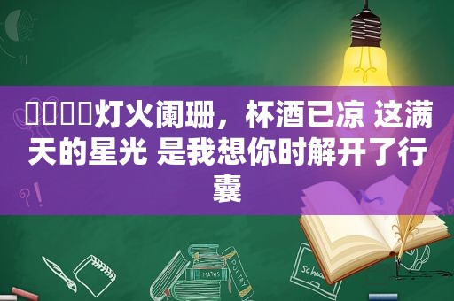 ​​​​灯火阑珊，杯酒已凉 这满天的星光 是我想你时解开了行囊
