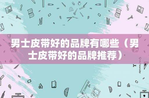 男士皮带好的品牌有哪些（男士皮带好的品牌推荐）