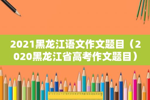 2021黑龙江语文作文题目（2020黑龙江省高考作文题目）