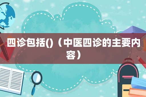 四诊包括()（中医四诊的主要内容）