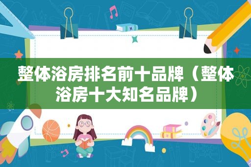 整体浴房排名前十品牌（整体浴房十大知名品牌）