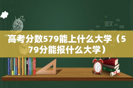 高考分数579能上什么大学（579分能报什么大学）