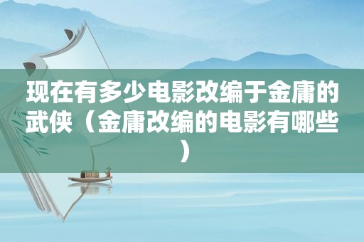 现在有多少电影改编于金庸的武侠（金庸改编的电影有哪些）