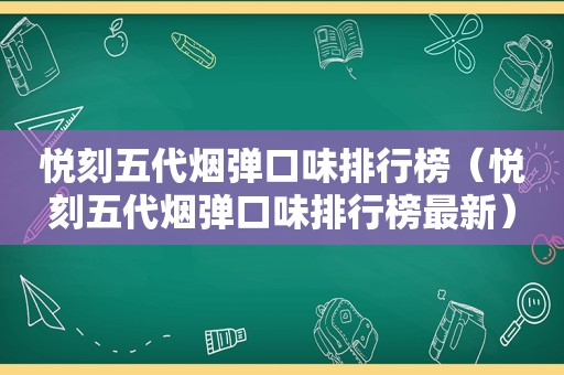 悦刻五代烟弹口味排行榜（悦刻五代烟弹口味排行榜最新）