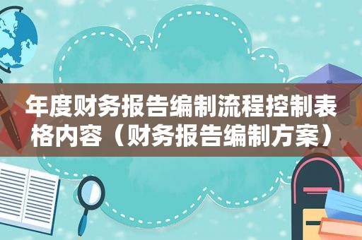年度财务报告编制流程控制表格内容（财务报告编制方案）