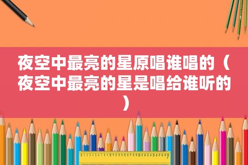 夜空中最亮的星原唱谁唱的（夜空中最亮的星是唱给谁听的）