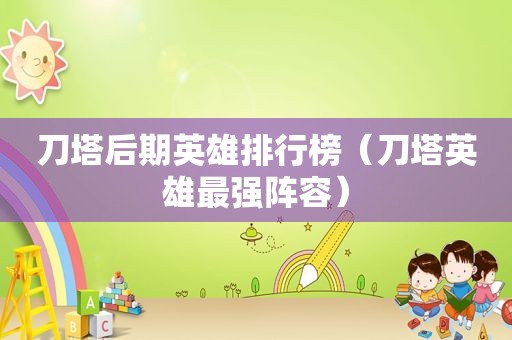 刀塔后期英雄排行榜（刀塔英雄最强阵容）