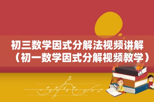 初三数学因式分解法视频讲解（初一数学因式分解视频教学）