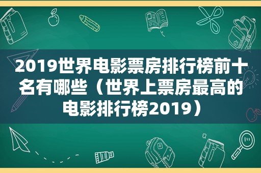2019世界电影票房排行榜前十名有哪些（世界上票房最高的电影排行榜2019）