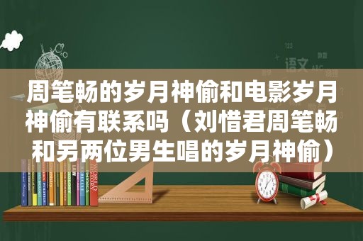 周笔畅的岁月神偷和电影岁月神偷有联系吗（刘惜君周笔畅和另两位男生唱的岁月神偷）