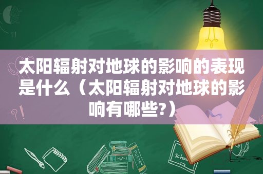太阳辐射对地球的影响的表现是什么（太阳辐射对地球的影响有哪些?）