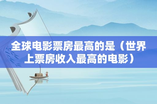 全球电影票房最高的是（世界上票房收入最高的电影）