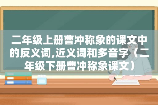 二年级上册曹冲称象的课文中的反义词,近义词和多音字（二年级下册曹冲称象课文）