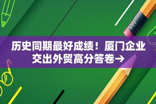 历史同期最好成绩！厦门企业交出外贸高分答卷→