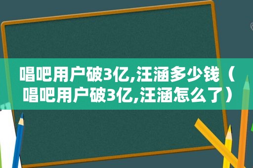 唱吧用户破3亿,汪涵多少钱（唱吧用户破3亿,汪涵怎么了）