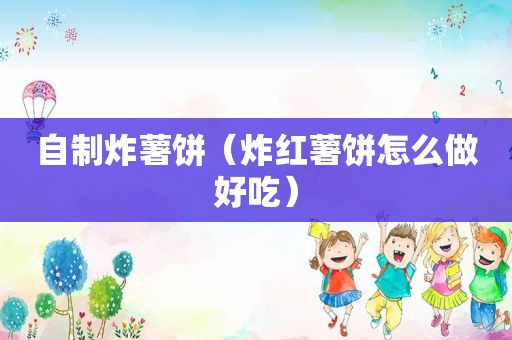 自制炸薯饼（炸红薯饼怎么做好吃）
