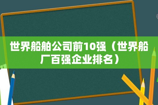 世界船舶公司前10强（世界船厂百强企业排名）