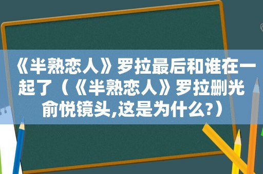 《半熟恋人》罗拉最后和谁在一起了（《半熟恋人》罗拉删光俞悦镜头,这是为什么?）