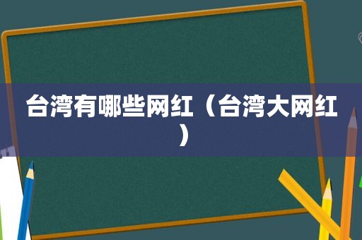 台湾有哪些网红（台湾大网红）
