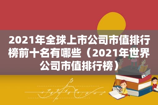 2021年全球上市公司市值排行榜前十名有哪些（2021年世界公司市值排行榜）
