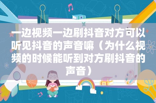 一边视频一边刷抖音对方可以听见抖音的声音嘛（为什么视频的时候能听到对方刷抖音的声音）