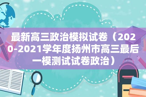 最新高三政治模拟试卷（2020-2021学年度扬州市高三最后一模测试试卷政治）